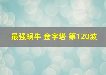 最强蜗牛 金字塔 第120波